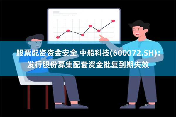 股票配资资金安全 中船科技(600072.SH)：发行股份募集配套资金批复到期失效