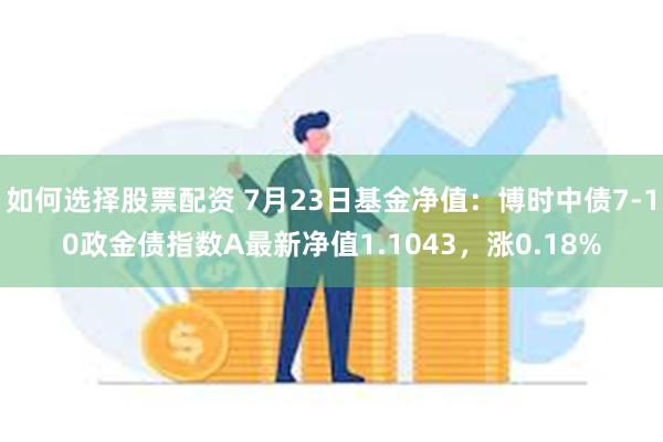 如何选择股票配资 7月23日基金净值：博时中债7-10政金债指数A最新净值1.1043，涨0.18%