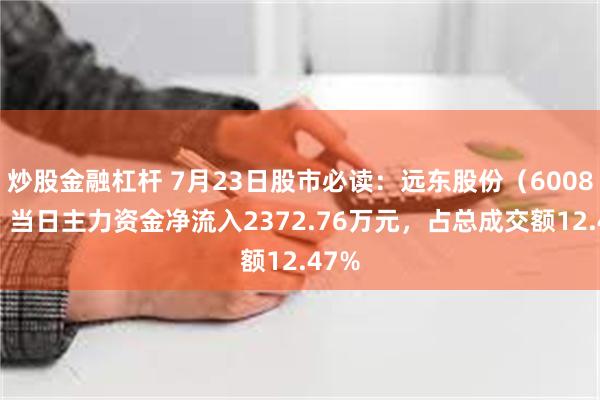 炒股金融杠杆 7月23日股市必读：远东股份（600869）当日主力资金净流入2372.76万元，占总成交额12.47%