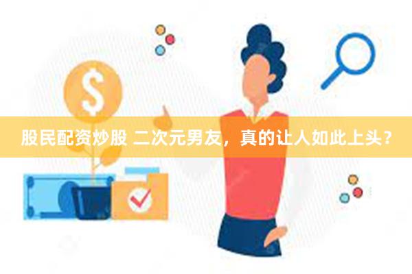 股民配资炒股 二次元男友，真的让人如此上头？