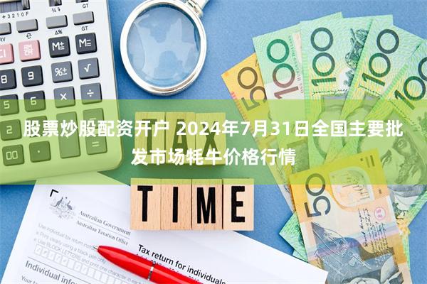 股票炒股配资开户 2024年7月31日全国主要批发市场牦牛价格行情