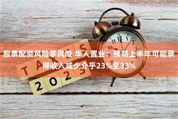 股票配资风险零风险 华人置业：预期上半年可能录得收入减少介乎23%至33%