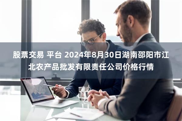 股票交易 平台 2024年8月30日湖南邵阳市江北农产品批发有限责任公司价格行情