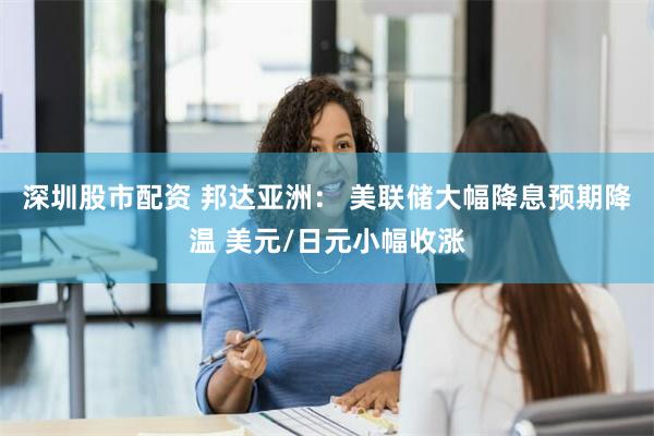 深圳股市配资 邦达亚洲： 美联储大幅降息预期降温 美元/日元小幅收涨