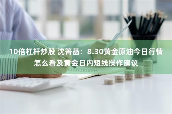 10倍杠杆炒股 沈箐菡：8.30黄金原油今日行情怎么看及黄金日内短线操作建议