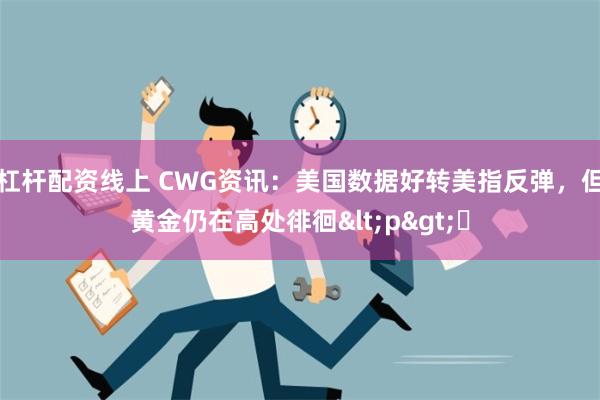 杠杆配资线上 CWG资讯：美国数据好转美指反弹，但黄金仍在高处徘徊<p>​