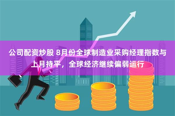 公司配资炒股 8月份全球制造业采购经理指数与上月持平，全球经济继续偏弱运行