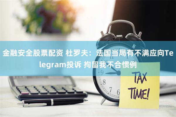 金融安全股票配资 杜罗夫：法国当局有不满应向Telegram投诉 拘留我不合惯例