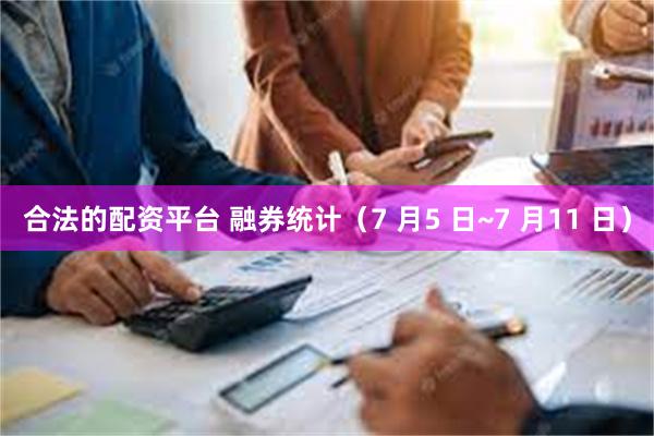 合法的配资平台 融券统计（7 月5 日~7 月11 日）