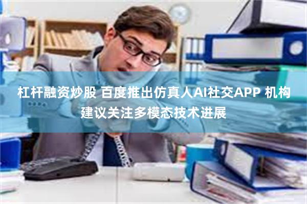 杠杆融资炒股 百度推出仿真人AI社交APP 机构建议关注多模态技术进展