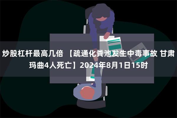 炒股杠杆最高几倍 【疏通化粪池发生中毒事故 甘肃玛曲4人死亡】2024年8月1日15时