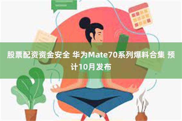 股票配资资金安全 华为Mate70系列爆料合集 预计10月发布