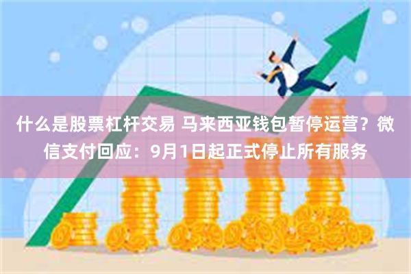 什么是股票杠杆交易 马来西亚钱包暂停运营？微信支付回应：9月1日起正式停止所有服务