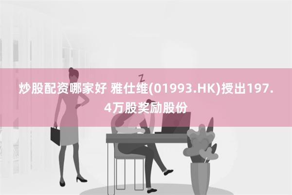 炒股配资哪家好 雅仕维(01993.HK)授出197.4万股奖励股份