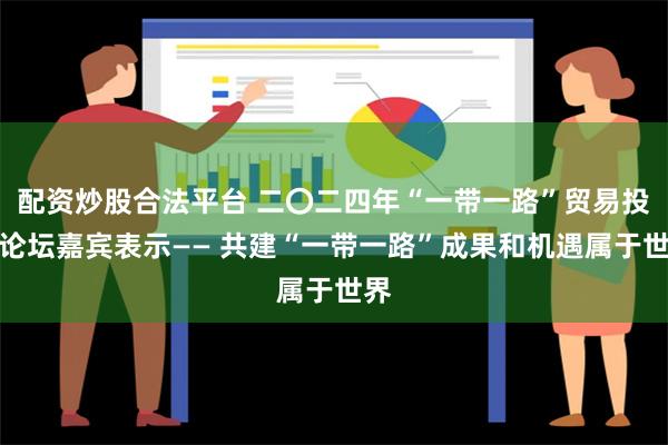 配资炒股合法平台 二〇二四年“一带一路”贸易投资论坛嘉宾表示—— 共建“一带一路”成果和机遇属于世界