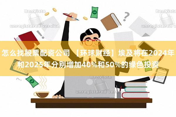 怎么找股票配资公司 【环球财经】埃及将在2024年和2025年分别增加40%和50%的绿色投资