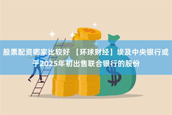 股票配资哪家比较好 【环球财经】埃及中央银行或于2025年初出售联合银行的股份