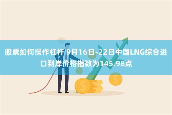 股票如何操作杠杆 9月16日-22日中国LNG综合进口到岸价格指数为145.98点