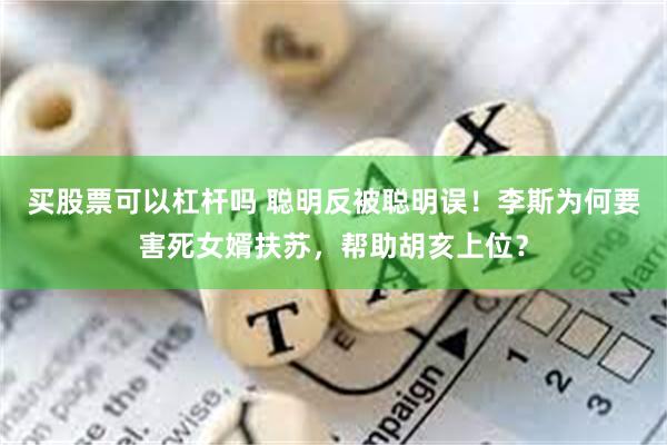 买股票可以杠杆吗 聪明反被聪明误！李斯为何要害死女婿扶苏，帮助胡亥上位？