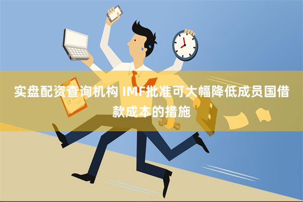 实盘配资查询机构 IMF批准可大幅降低成员国借款成本的措施