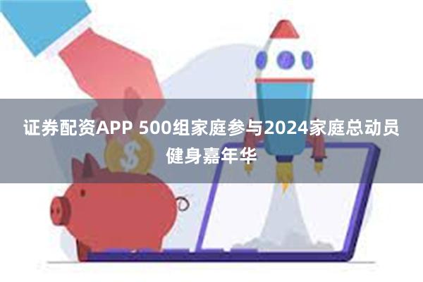 证券配资APP 500组家庭参与2024家庭总动员健身嘉年华