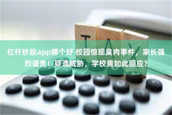 杠杆炒股app哪个好 校园惊现臭肉事件，家长强烈谴责！疑遭威胁，学校竟如此回应？