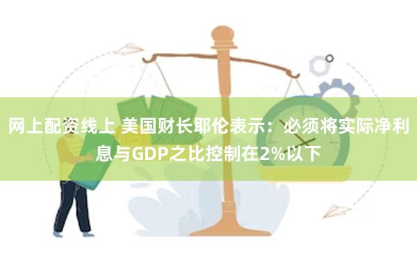 网上配资线上 美国财长耶伦表示：必须将实际净利息与GDP之比控制在2%以下