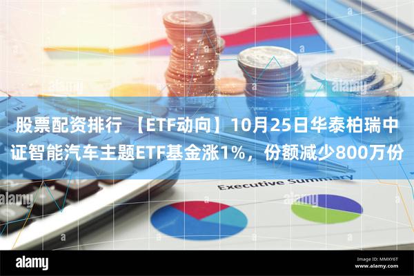 股票配资排行 【ETF动向】10月25日华泰柏瑞中证智能汽车主题ETF基金涨1%，份额减少800万份