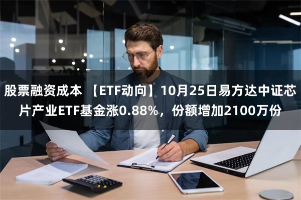 股票融资成本 【ETF动向】10月25日易方达中证芯片产业ETF基金涨0.88%，份额增加2100万份