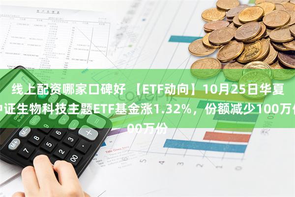 线上配资哪家口碑好 【ETF动向】10月25日华夏中证生物科技主题ETF基金涨1.32%，份额减少100万份