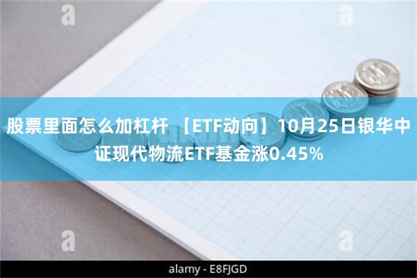 股票里面怎么加杠杆 【ETF动向】10月25日银华中证现代物流ETF基金涨0.45%