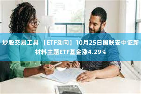 炒股交易工具 【ETF动向】10月25日国联安中证新材料主题ETF基金涨4.29%