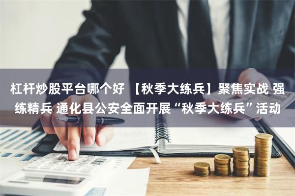 杠杆炒股平台哪个好 【秋季大练兵】聚焦实战 强练精兵 通化县公安全面开展“秋季大练兵”活动