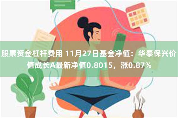 股票资金杠杆费用 11月27日基金净值：华泰保兴价值成长A最新净值0.8015，涨0.87%