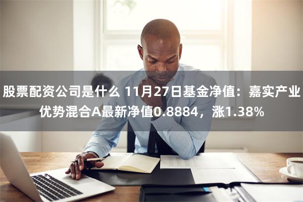 股票配资公司是什么 11月27日基金净值：嘉实产业优势混合A最新净值0.8884，涨1.38%