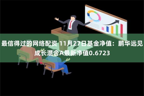 最信得过的网络配资 11月27日基金净值：鹏华远见成长混合A最新净值0.6723