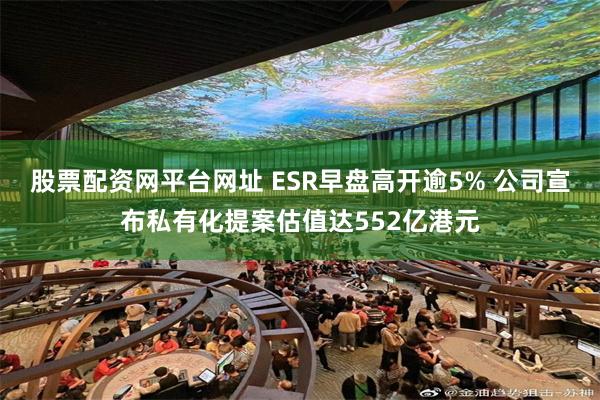 股票配资网平台网址 ESR早盘高开逾5% 公司宣布私有化提案估值达552亿港元