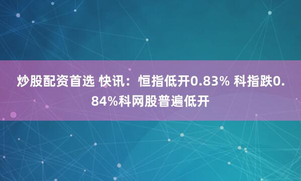 炒股配资首选 快讯：恒指低开0.83% 科指跌0.84%科网股普遍低开