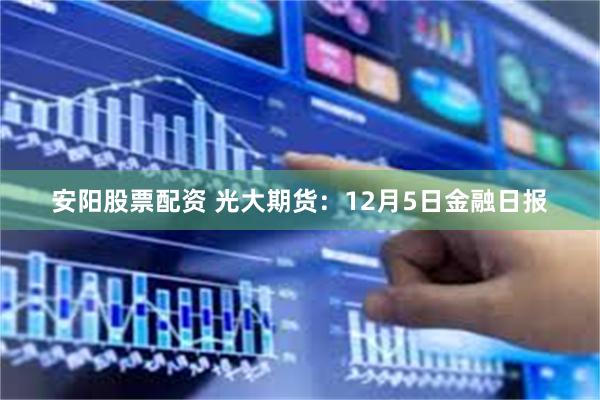 安阳股票配资 光大期货：12月5日金融日报