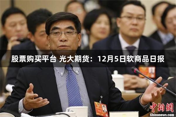 股票购买平台 光大期货：12月5日软商品日报