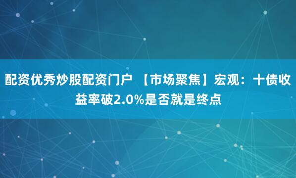 配资优秀炒股配资门户 【市场聚焦】宏观：十债收益率破2.0%是否就是终点