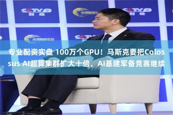 专业配资实盘 100万个GPU！马斯克要把Colossus AI超算集群扩大十倍，AI基建军备竞赛继续