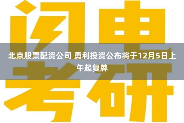 北京股票配资公司 勇利投资公布将于12月5日上午起复牌