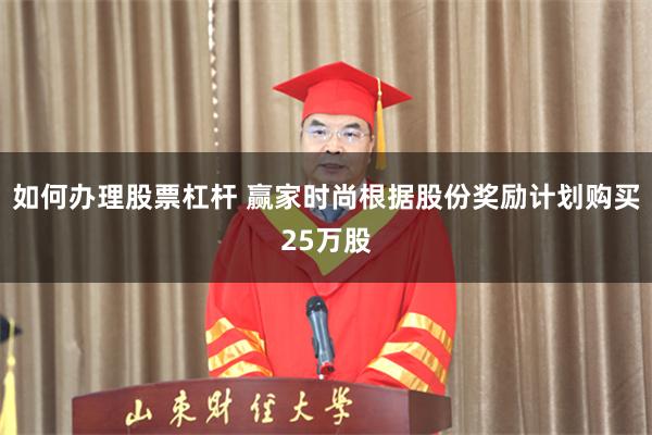 如何办理股票杠杆 赢家时尚根据股份奖励计划购买25万股