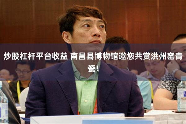 炒股杠杆平台收益 南昌县博物馆邀您共赏洪州窑青瓷！