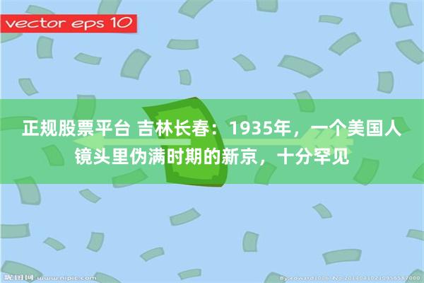 正规股票平台 吉林长春：1935年，一个美国人镜头里伪满时期的新京，十分罕见