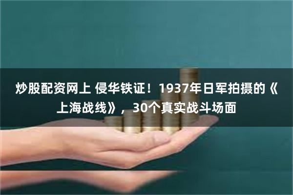 炒股配资网上 侵华铁证！1937年日军拍摄的《上海战线》，30个真实战斗场面