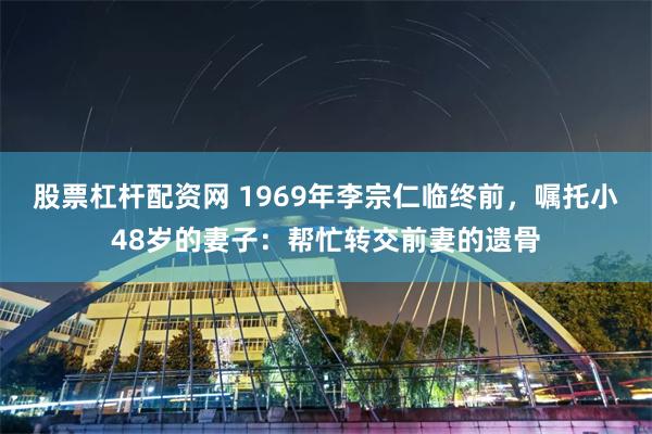 股票杠杆配资网 1969年李宗仁临终前，嘱托小48岁的妻子：帮忙转交前妻的遗骨