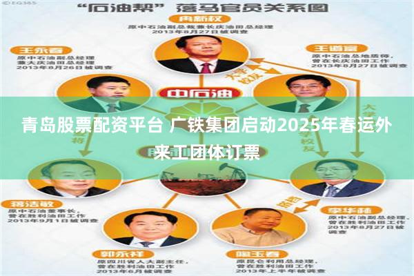 青岛股票配资平台 广铁集团启动2025年春运外来工团体订票