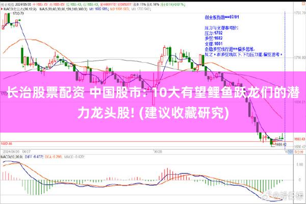 长治股票配资 中国股市: 10大有望鲤鱼跃龙们的潜力龙头股! (建议收藏研究)